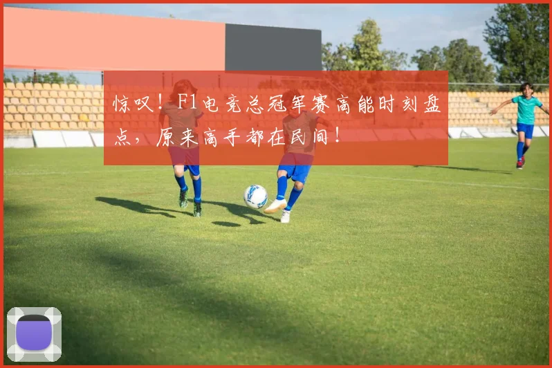 惊叹！F1电竞总冠军赛高能时刻盘点，原来高手都在民间！