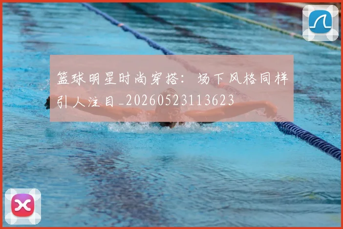 篮球明星时尚穿搭：场下风格同样引人注目_20260523113623