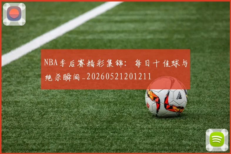 NBA季后赛精彩集锦：每日十佳球与绝杀瞬间_20260521201211