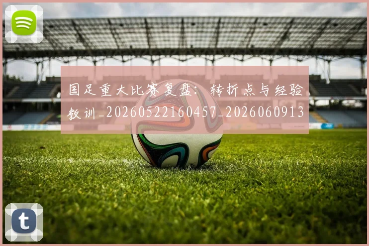 国足重大比赛复盘：转折点与经验教训_20260522160457_20260609132353