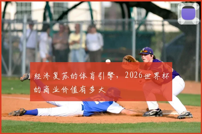 经济复苏的体育引擎，2026世界杯的商业价值有多大