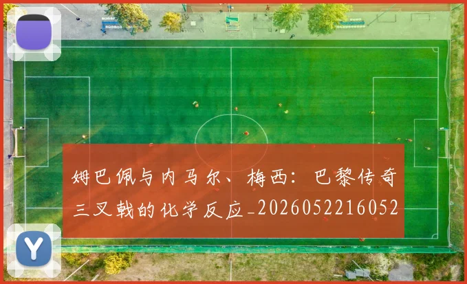姆巴佩与内马尔、梅西:巴黎传奇三叉戟的化学反应_20260522160529