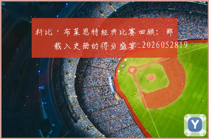 科比·布莱恩特经典比赛回顾:那些载入史册的得分盛宴_20260528193555_20260609234416