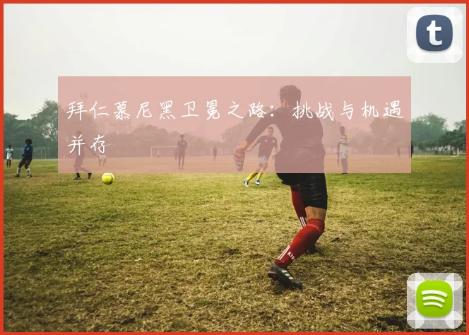 拜仁慕尼黑卫冕之路：挑战与机遇并存