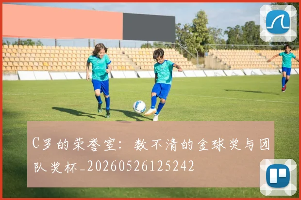 C罗的荣誉室：数不清的金球奖与团队奖杯_20260526125242
