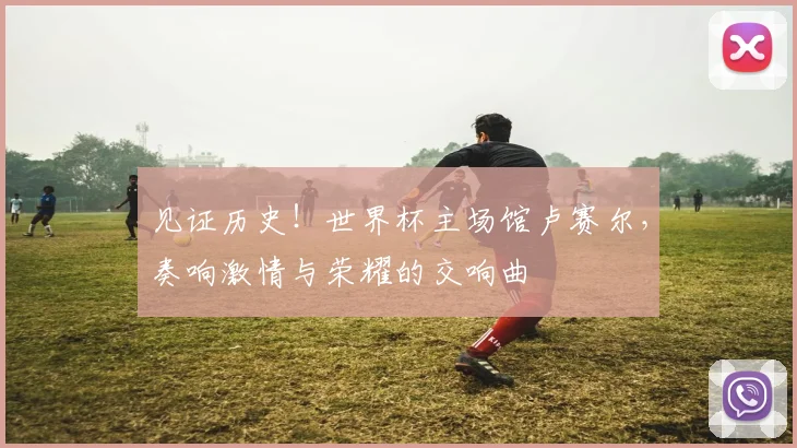 见证历史！世界杯主场馆卢赛尔，奏响激情与荣耀的交响曲