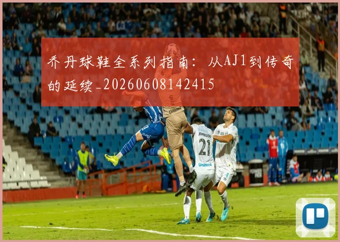乔丹球鞋全系列指南：从AJ1到传奇的延续_20260608142415