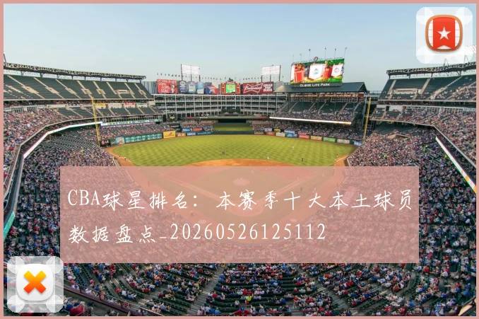 CBA球星排名：本赛季十大本土球员数据盘点_20260526125112