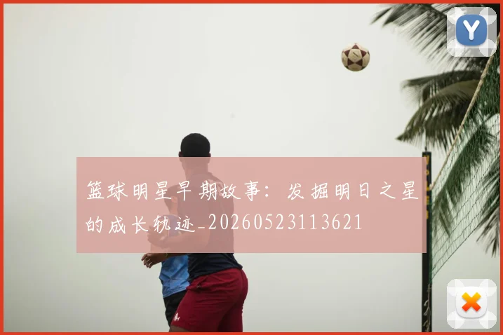 篮球明星早期故事：发掘明日之星的成长轨迹_20260523113621