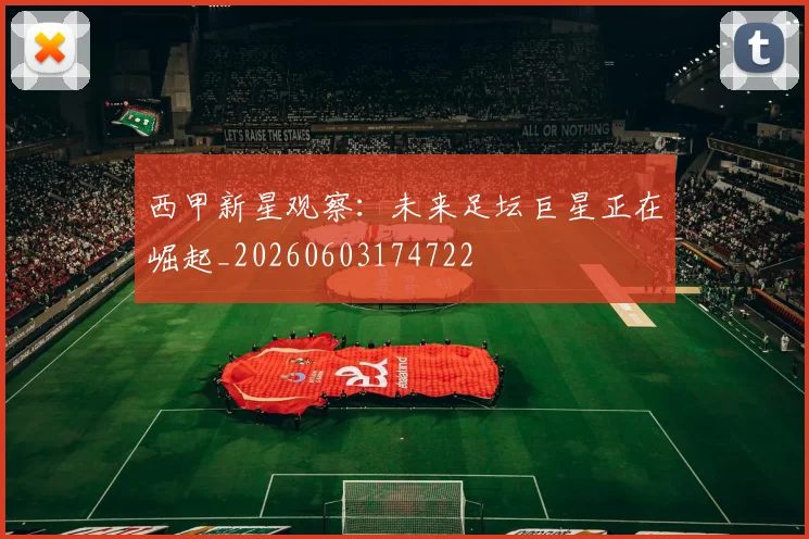 西甲新星观察：未来足坛巨星正在崛起_20260603174722