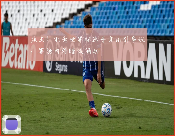 焦点！电竞世界杯选手言论引争议，赛场内外暗流涌动