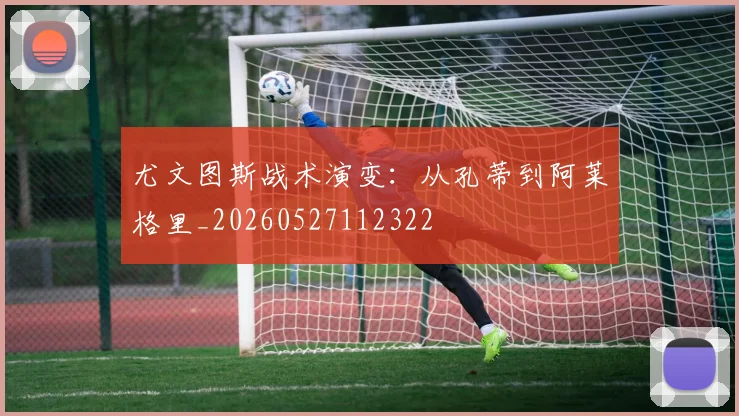 尤文图斯战术演变:从孔蒂到阿莱格里_20260527112322