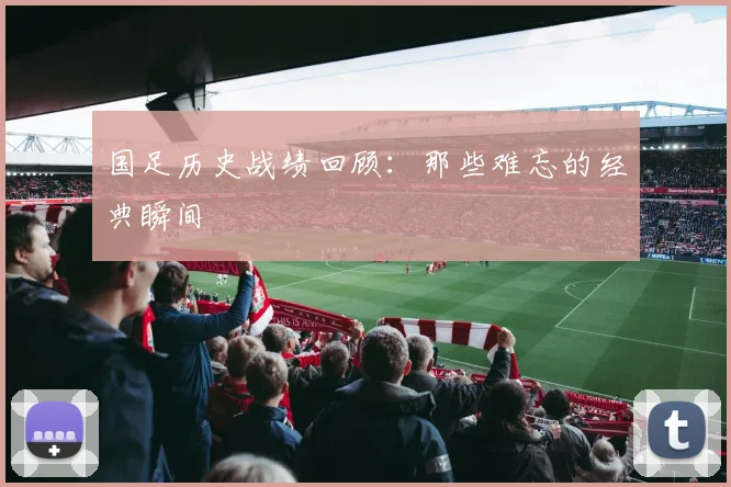 国足历史战绩回顾：那些难忘的经典瞬间