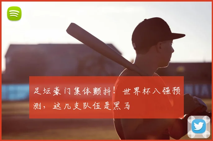 足坛豪门集体颤抖！世界杯八强预测，这几支队伍是黑马