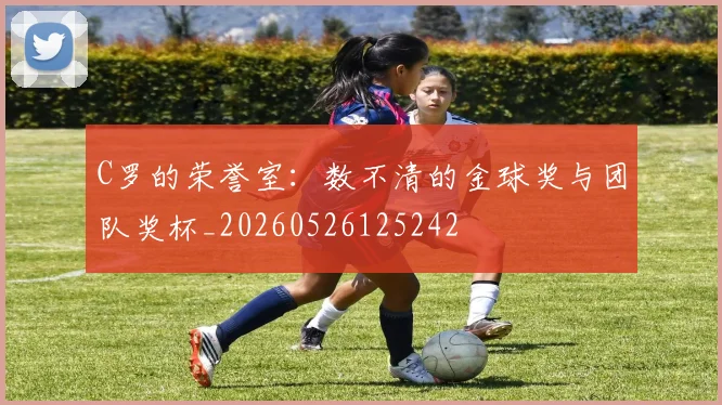 C罗的荣誉室:数不清的金球奖与团队奖杯_20260526125242