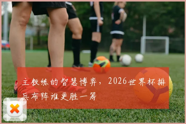 主教练的智慧博弈，2026世界杯排兵布阵谁更胜一筹
