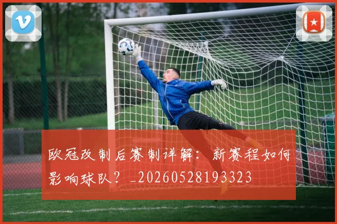 欧冠改制后赛制详解:新赛程如何影响球队?_20260528193323