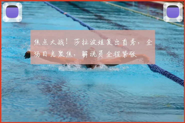 焦点大战！莎拉波娃复出首秀，全场目光聚焦，解说员全程紧张