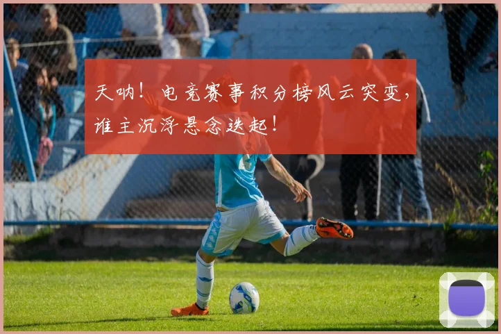 天呐！电竞赛事积分榜风云突变，谁主沉浮悬念迭起！