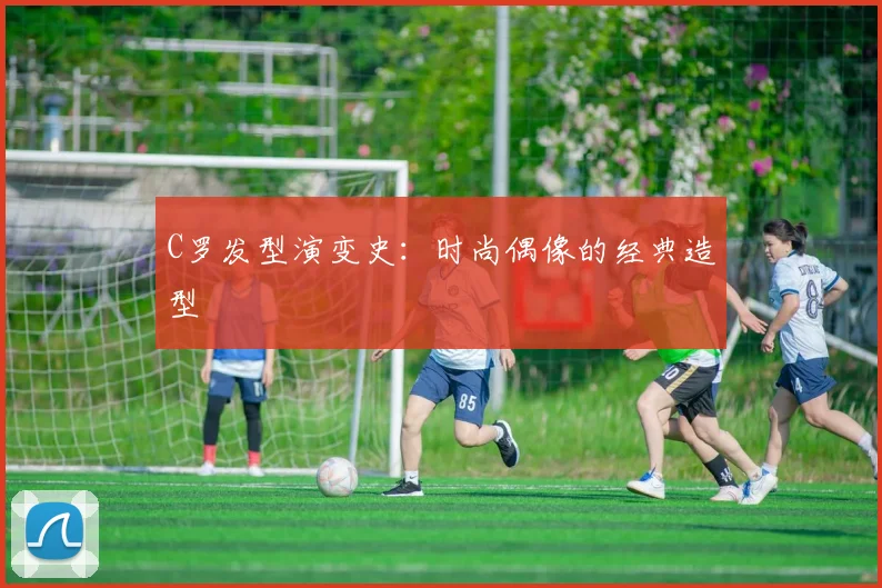C罗发型演变史:时尚偶像的经典造型
