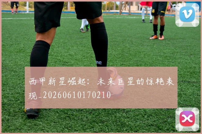 西甲新星崛起：未来巨星的惊艳表现_20260610170210