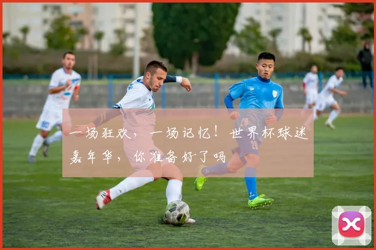 一场狂欢,一场记忆!世界杯球迷嘉年华,你准备好了吗