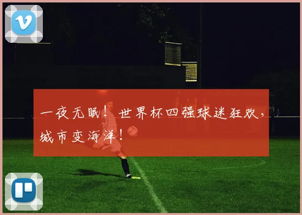 一夜无眠！世界杯四强球迷狂欢，城市变海洋！