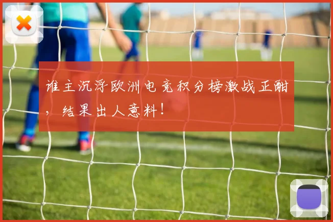 谁主沉浮欧洲电竞积分榜激战正酣，结果出人意料！
