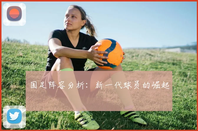 国足阵容分析:新一代球员的崛起