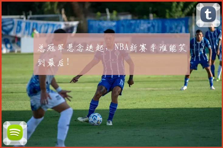总冠军悬念迭起，NBA新赛季谁能笑到最后！