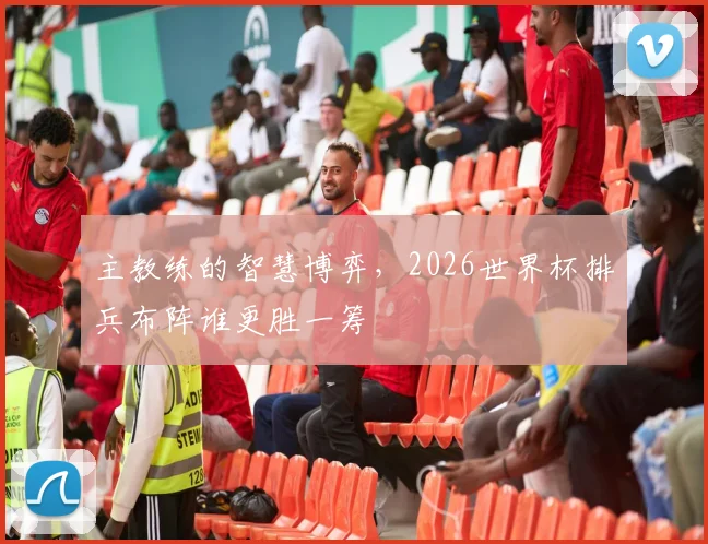 主教练的智慧博弈，2026世界杯排兵布阵谁更胜一筹