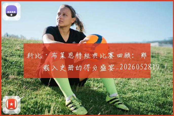 科比·布莱恩特经典比赛回顾：那些载入史册的得分盛宴_20260528193555_20260609234416