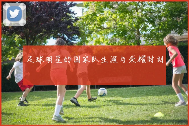 足球明星的国家队生涯与荣耀时刻