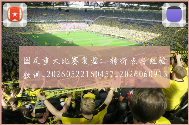 国足重大比赛复盘：转折点与经验教训_20260522160457_20260609132353