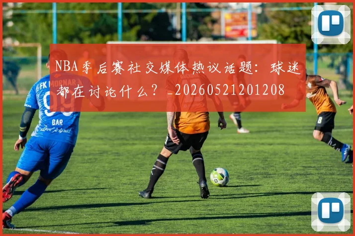 NBA季后赛社交媒体热议话题：球迷都在讨论什么？_20260521201208