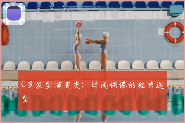C罗发型演变史：时尚偶像的经典造型