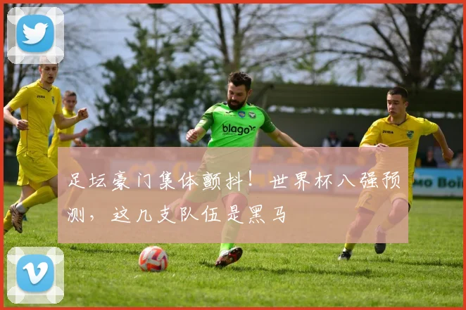 足坛豪门集体颤抖！世界杯八强预测，这几支队伍是黑马
