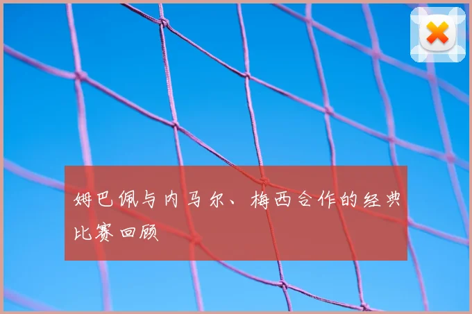 姆巴佩与内马尔、梅西合作的经典比赛回顾