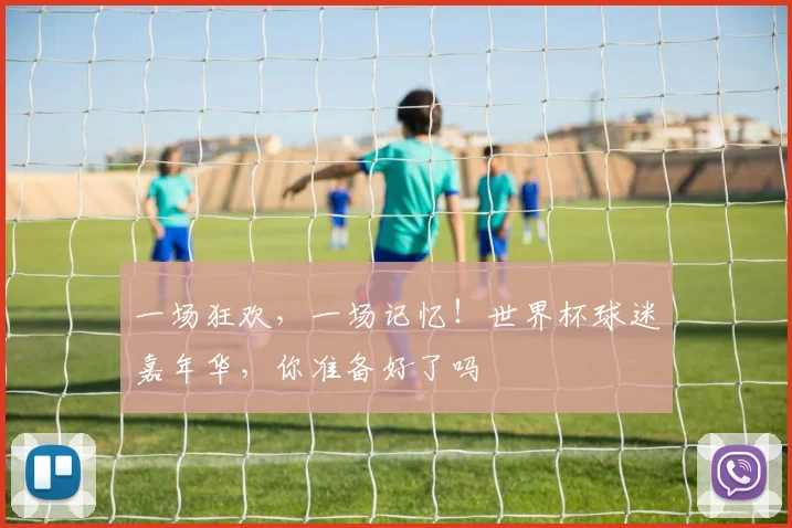 一场狂欢，一场记忆！世界杯球迷嘉年华，你准备好了吗