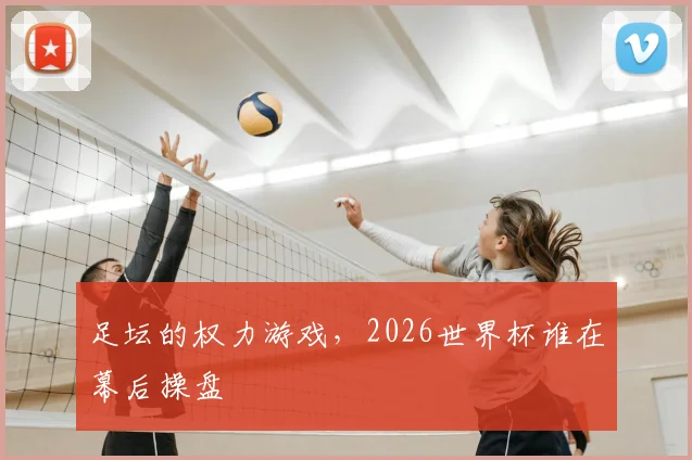 足坛的权力游戏，2026世界杯谁在幕后操盘