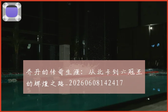 乔丹的传奇生涯:从北卡到六冠王的辉煌之路_20260608142417