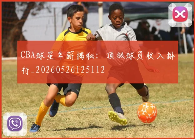 CBA球星年薪揭秘：顶级球员收入排行_20260526125112