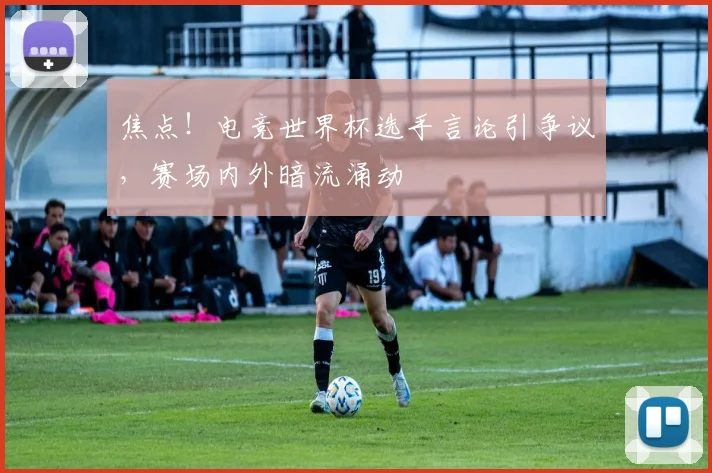 焦点！电竞世界杯选手言论引争议，赛场内外暗流涌动