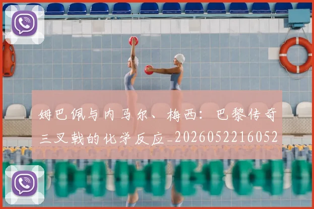 姆巴佩与内马尔、梅西:巴黎传奇三叉戟的化学反应_20260522160529