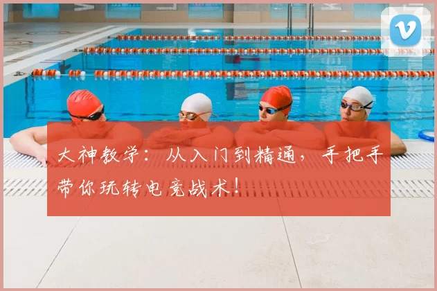 大神教学：从入门到精通，手把手带你玩转电竞战术！