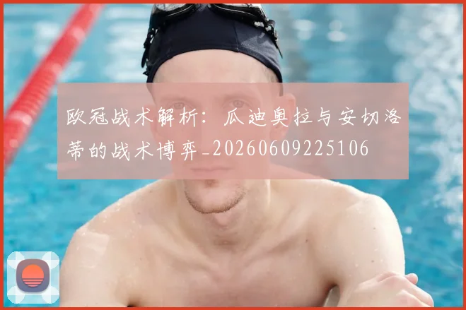 欧冠战术解析:瓜迪奥拉与安切洛蒂的战术博弈_20260609225106
