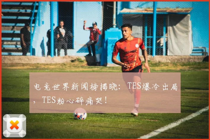 电竞世界新闻榜揭晓：TES爆冷出局，TES粉心碎痛哭！